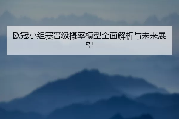 欧冠小组赛晋级概率模型全面解析与未来展望